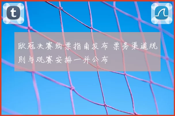 欧冠决赛购票指南发布 票务渠道规则与观赛安排一并公布