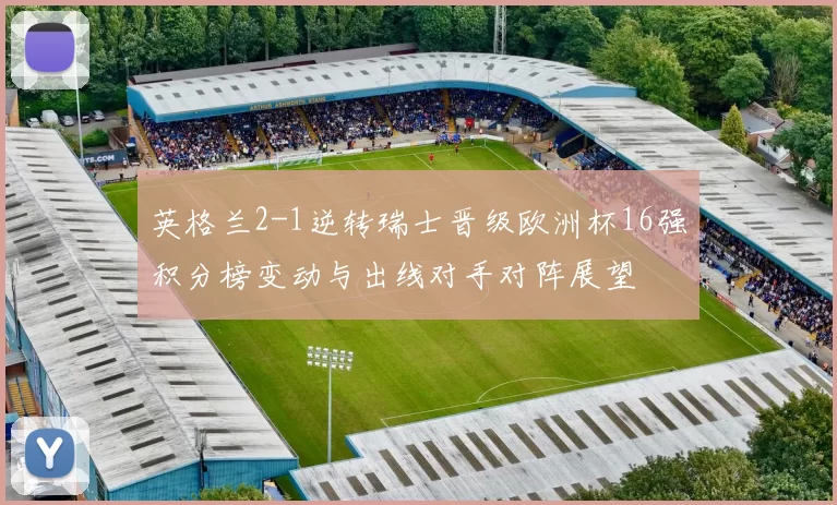 英格兰2-1逆转瑞士晋级欧洲杯16强积分榜变动与出线对手对阵展望
