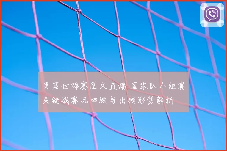 男篮世锦赛图文直播 国家队小组赛关键战赛况回顾与出线形势解析