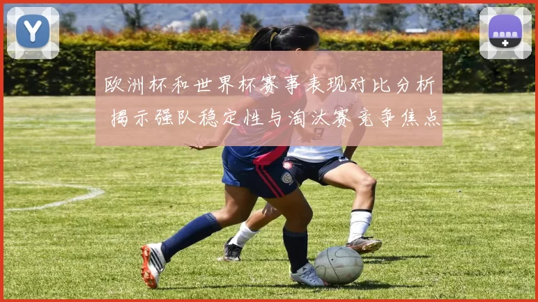 欧洲杯和世界杯赛事表现对比分析 揭示强队稳定性与淘汰赛竞争焦点