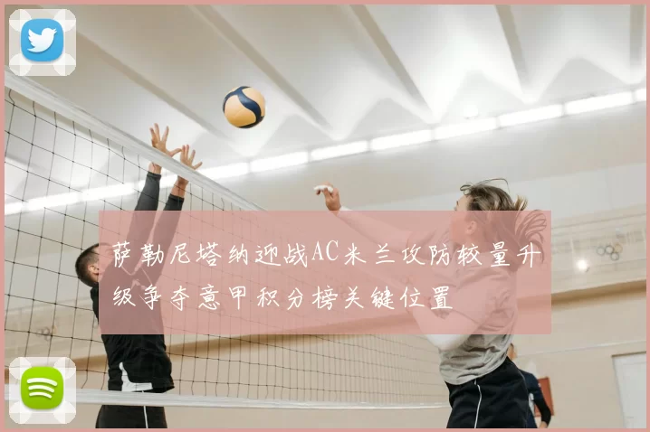 萨勒尼塔纳迎战AC米兰攻防较量升级争夺意甲积分榜关键位置