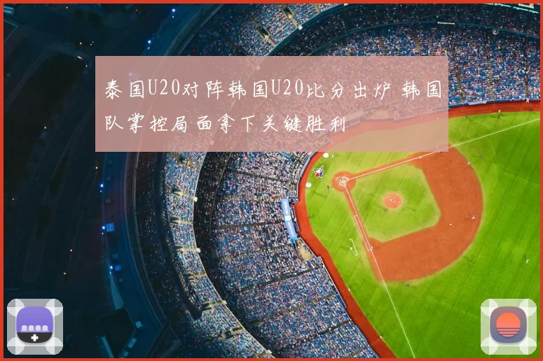 泰国U20对阵韩国U20比分出炉 韩国队掌控局面拿下关键胜利