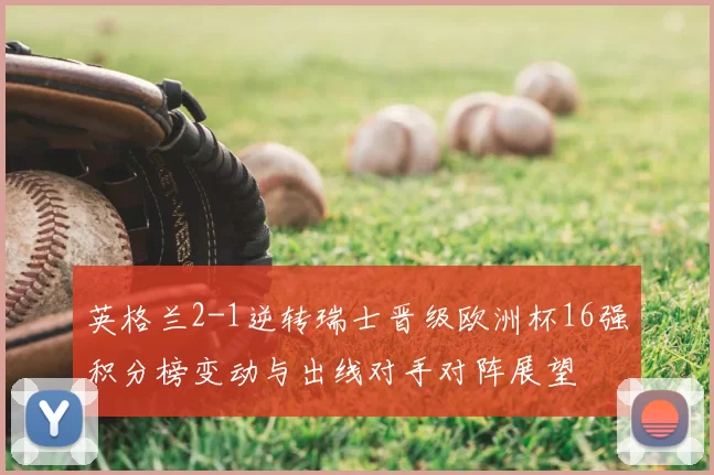 英格兰2-1逆转瑞士晋级欧洲杯16强积分榜变动与出线对手对阵展望