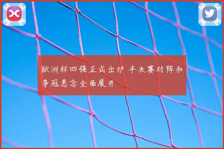 欧洲杯四强正式出炉 半决赛对阵和争冠悬念全面展开