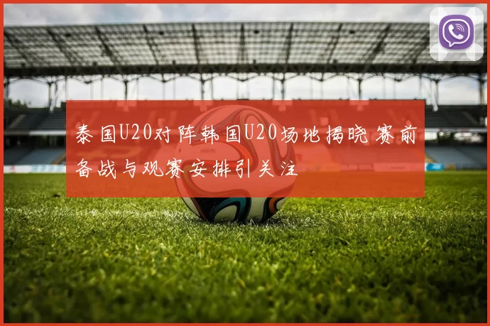 泰国U20对阵韩国U20场地揭晓 赛前备战与观赛安排引关注