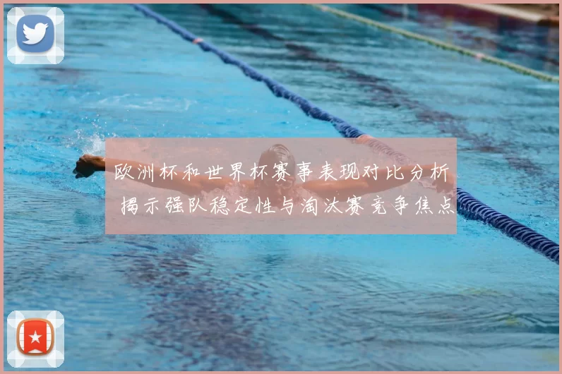 欧洲杯和世界杯赛事表现对比分析 揭示强队稳定性与淘汰赛竞争焦点