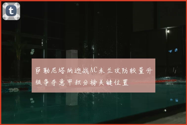 萨勒尼塔纳迎战AC米兰攻防较量升级争夺意甲积分榜关键位置