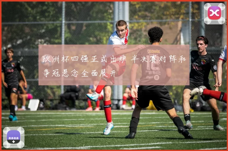 欧洲杯四强正式出炉 半决赛对阵和争冠悬念全面展开