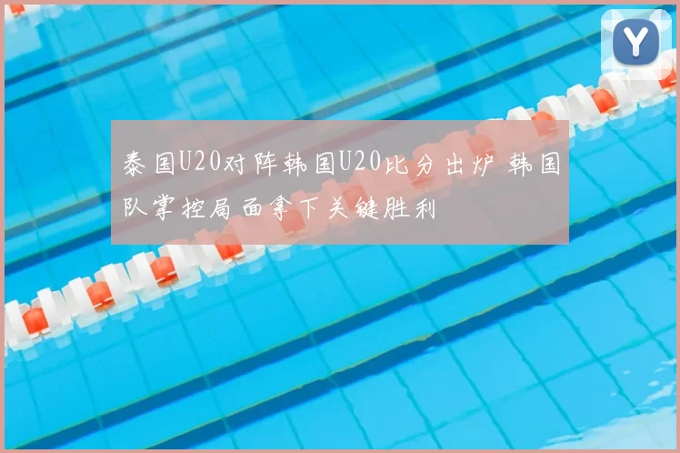 泰国U20对阵韩国U20比分出炉 韩国队掌控局面拿下关键胜利