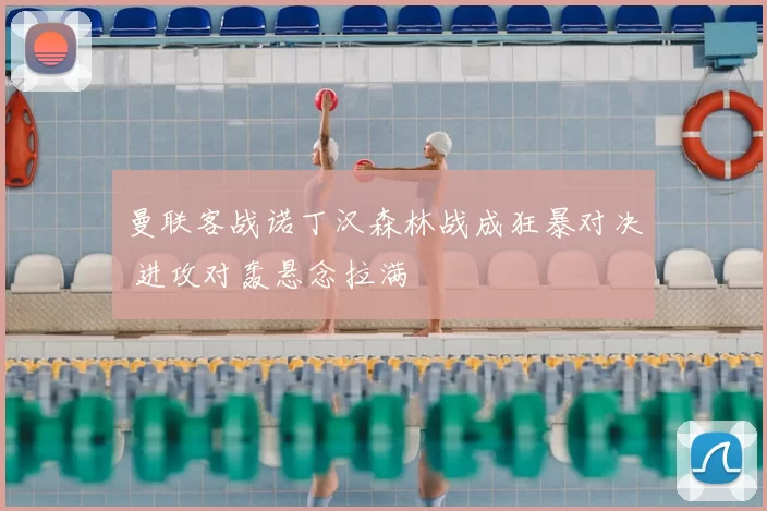 曼联客战诺丁汉森林战成狂暴对决 进攻对轰悬念拉满