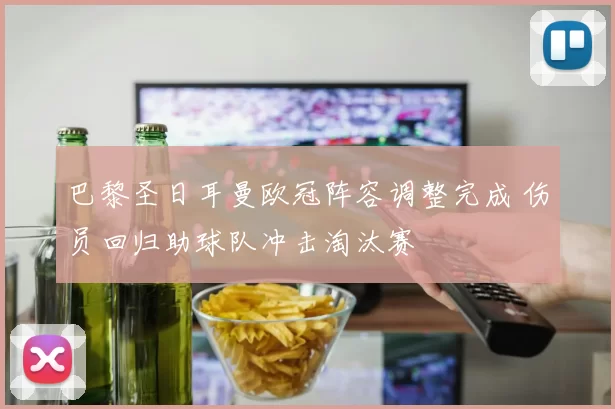 巴黎圣日耳曼欧冠阵容调整完成 伤员回归助球队冲击淘汰赛