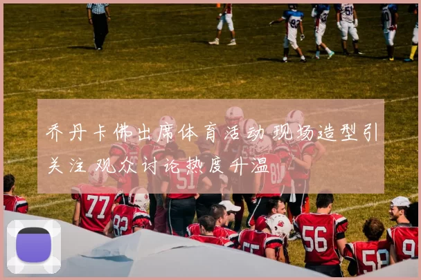 乔丹卡佛出席体育活动 现场造型引关注 观众讨论热度升温