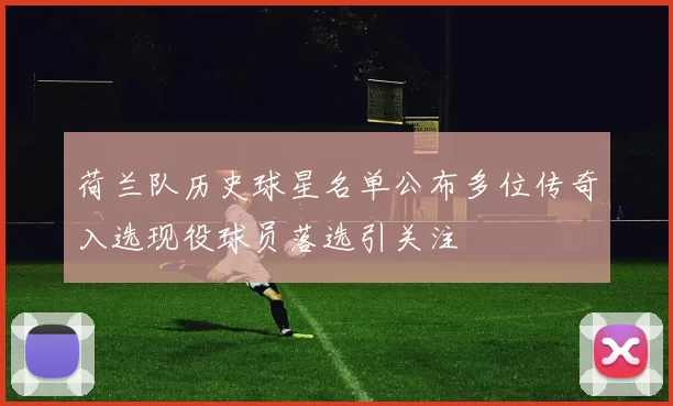荷兰队历史球星名单公布多位传奇入选现役球员落选引关注