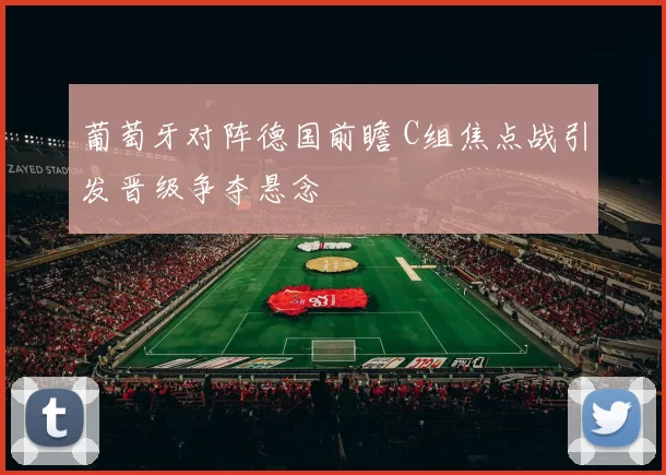 葡萄牙对阵德国前瞻 C组焦点战引发晋级争夺悬念