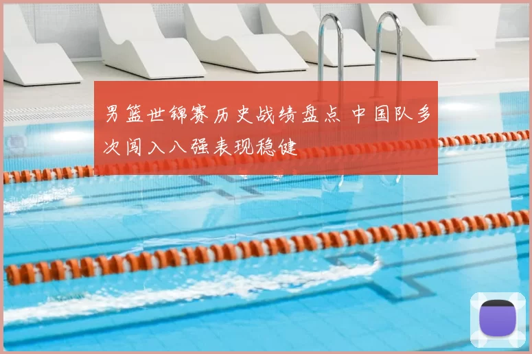 男篮世锦赛历史战绩盘点 中国队多次闯入八强表现稳健