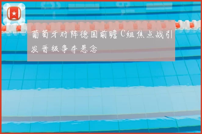 葡萄牙对阵德国前瞻 C组焦点战引发晋级争夺悬念