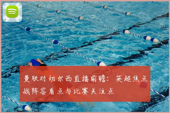 曼联对切尔西直播前瞻：英超焦点战阵容看点与比赛关注点