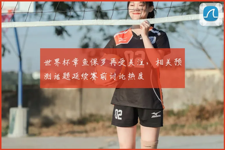 世界杯章鱼保罗再受关注,相关预测话题延续赛前讨论热度