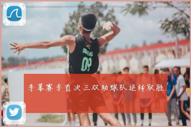 李幕赛季首次三双助球队逆转取胜
