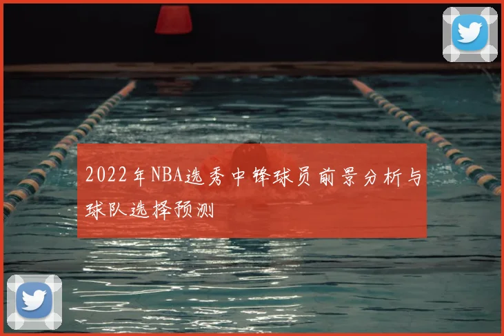 2022年NBA选秀中锋球员前景分析与球队选择预测