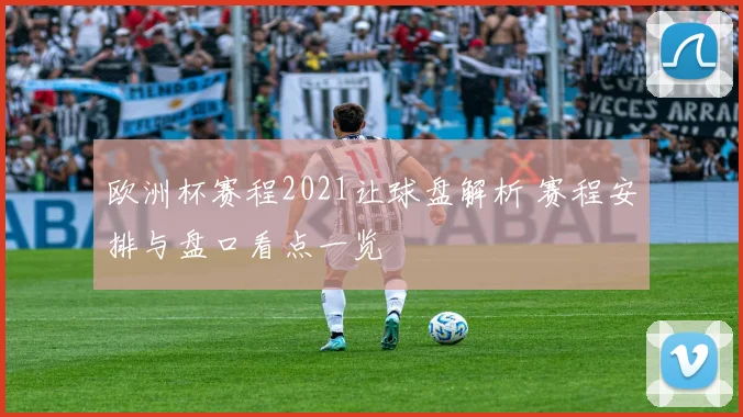 欧洲杯赛程2021让球盘解析 赛程安排与盘口看点一览