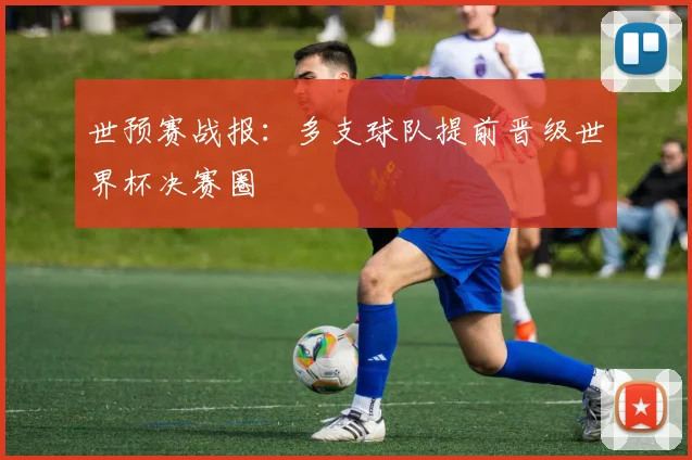世预赛战报:多支球队提前晋级世界杯决赛圈