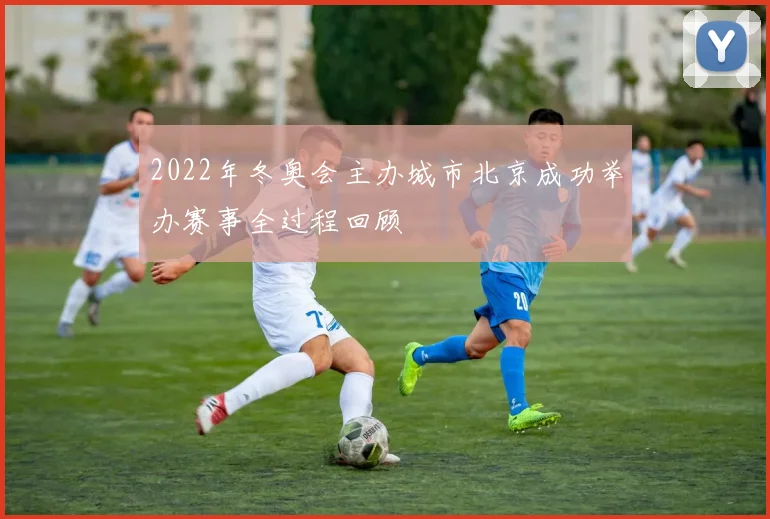 2022年冬奥会主办城市北京成功举办赛事全过程回顾