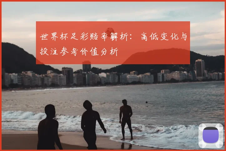 世界杯足彩赔率解析:高低变化与投注参考价值分析