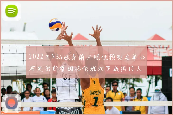 2022年NBA选秀前三顺位预测名单公布史密斯霍姆格伦班切罗成热门人选