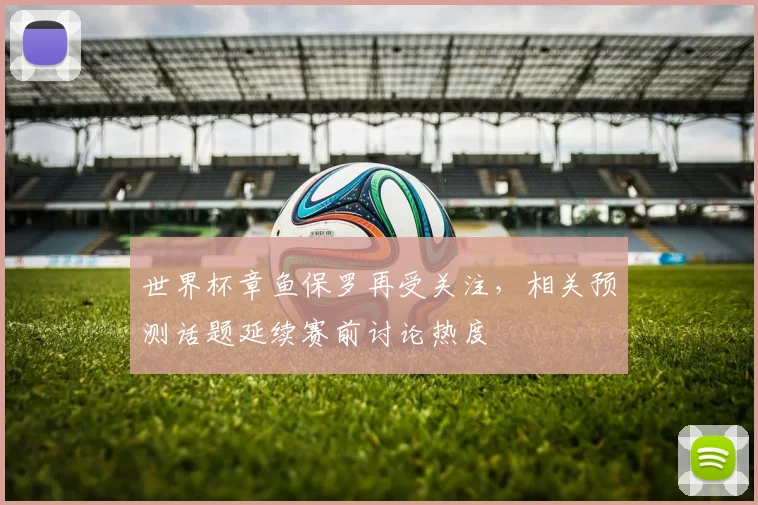 世界杯章鱼保罗再受关注,相关预测话题延续赛前讨论热度