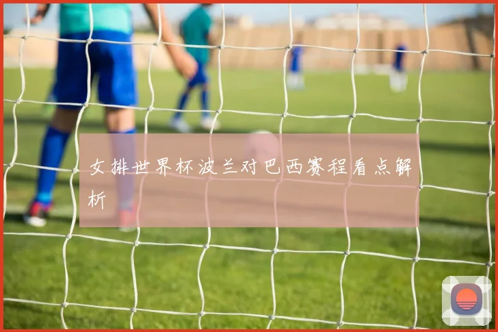 女排世界杯波兰对巴西赛程看点解析