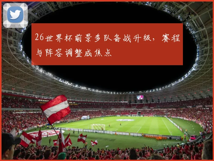26世界杯前景多队备战升级,赛程与阵容调整成焦点