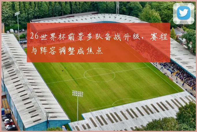 26世界杯前景多队备战升级,赛程与阵容调整成焦点