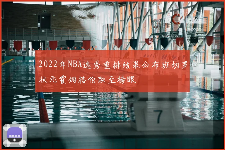 2022年NBA选秀重排结果公布班切罗状元霍姆格伦跌至榜眼
