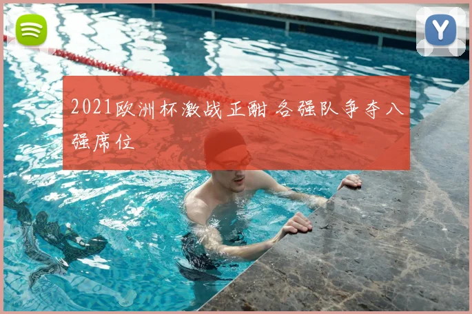 2021欧洲杯激战正酣 各强队争夺八强席位