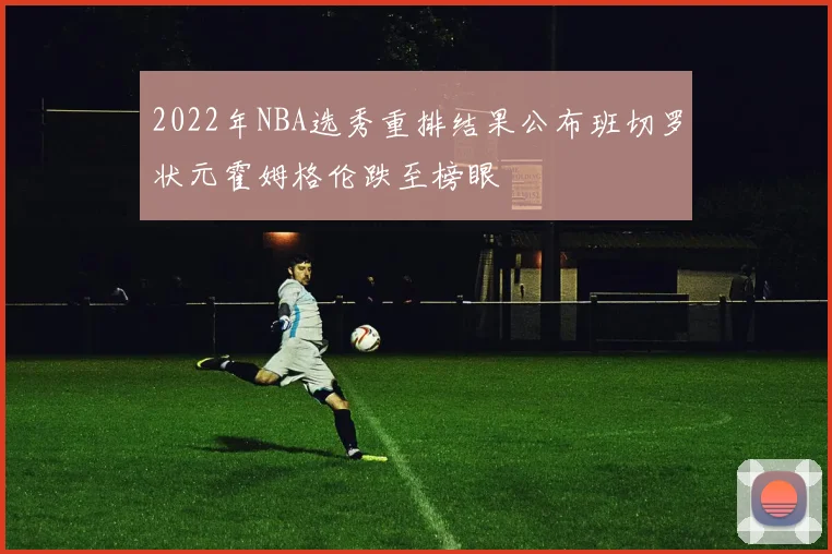 2022年NBA选秀重排结果公布班切罗状元霍姆格伦跌至榜眼