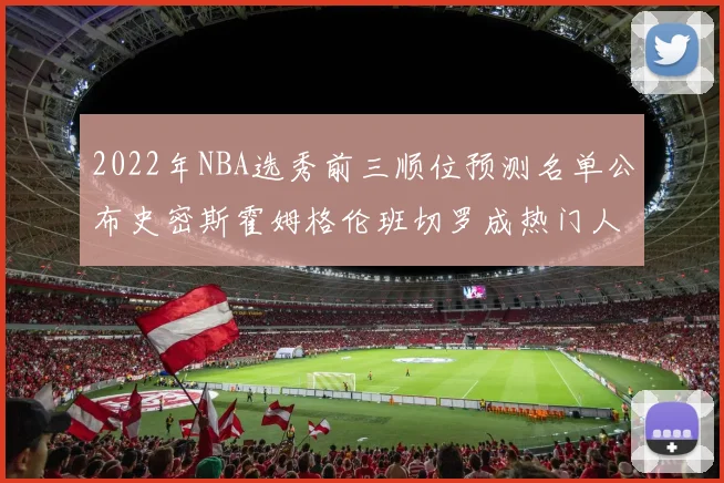 2022年NBA选秀前三顺位预测名单公布史密斯霍姆格伦班切罗成热门人选