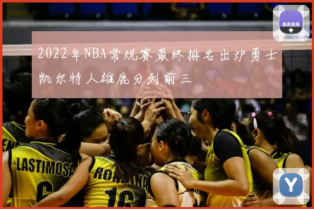 2022年NBA常规赛最终排名出炉勇士凯尔特人雄鹿分列前三