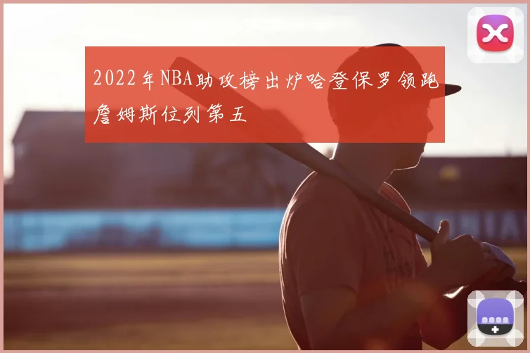 2022年NBA助攻榜出炉哈登保罗领跑詹姆斯位列第五