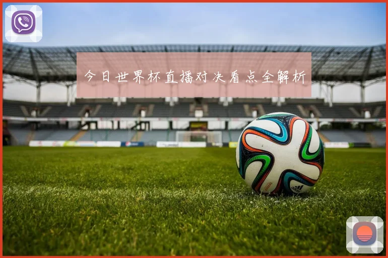 今日世界杯直播对决看点全解析